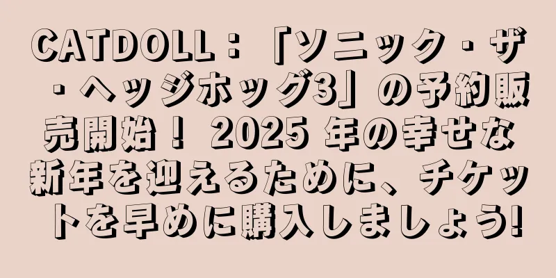 CATDOLL：「ソニック・ザ・ヘッジホッグ3」の予約販売開始！ 2025 年の幸せな新年を迎えるために、チケットを早めに購入しましょう!