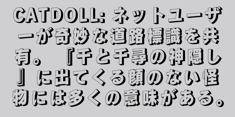 CATDOLL: ネットユーザーが奇妙な道路標識を共有。 『千と千尋の神隠し』に出てくる顔のない怪物には多くの意味がある。
