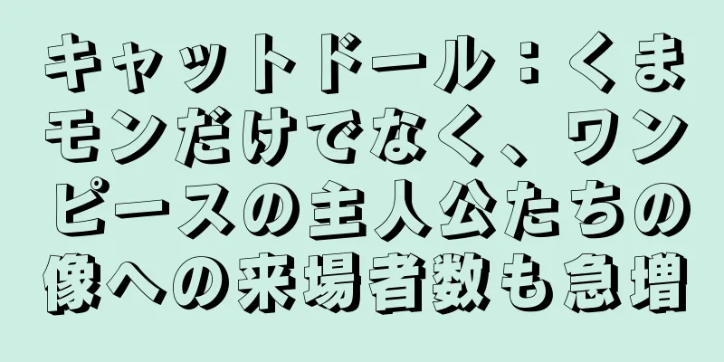 キャットドール：くまモンだけでなく、ワンピースの主人公たちの像への来場者数も急増
