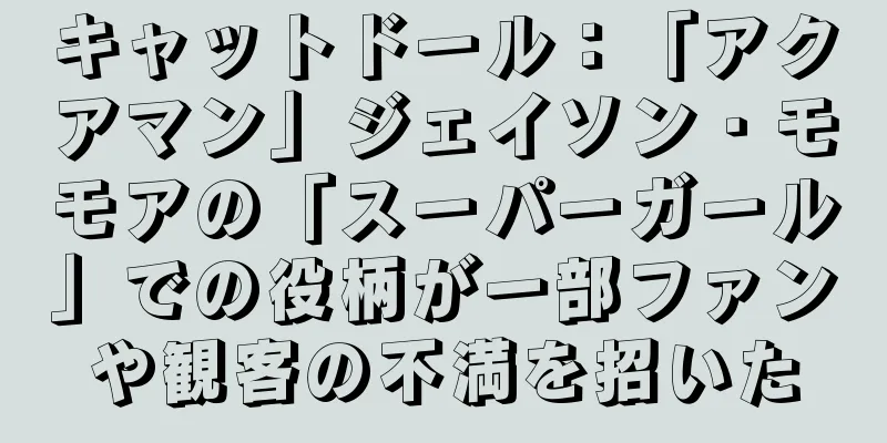 キャットドール：「アクアマン」ジェイソン・モモアの「スーパーガール」での役柄が一部ファンや観客の不満を招いた