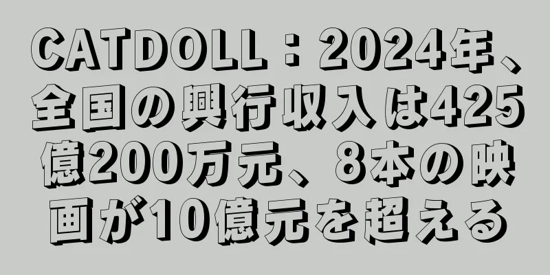 CATDOLL：2024年、全国の興行収入は425億200万元、8本の映画が10億元を超える