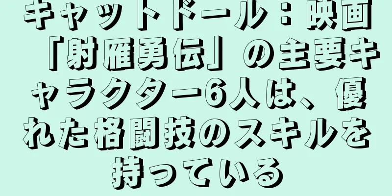 キャットドール：映画「射雁勇伝」の主要キャラクター6人は、優れた格闘技のスキルを持っている