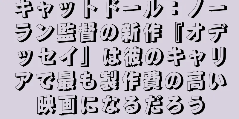 キャットドール：ノーラン監督の新作『オデッセイ』は彼のキャリアで最も製作費の高い映画になるだろう