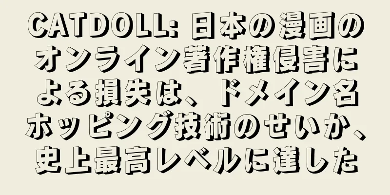 CATDOLL: 日本の漫画のオンライン著作権侵害による損失は、ドメイン名ホッピング技術のせいか、史上最高レベルに達した
