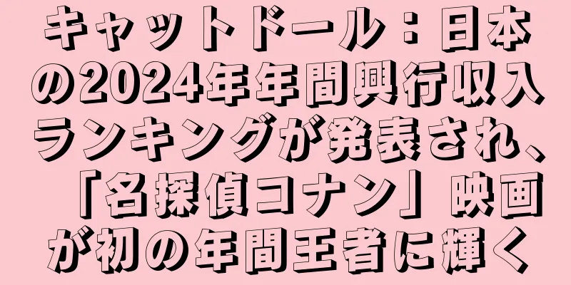 キャットドール：日本の2024年年間興行収入ランキングが発表され、「名探偵コナン」映画が初の年間王者に輝く