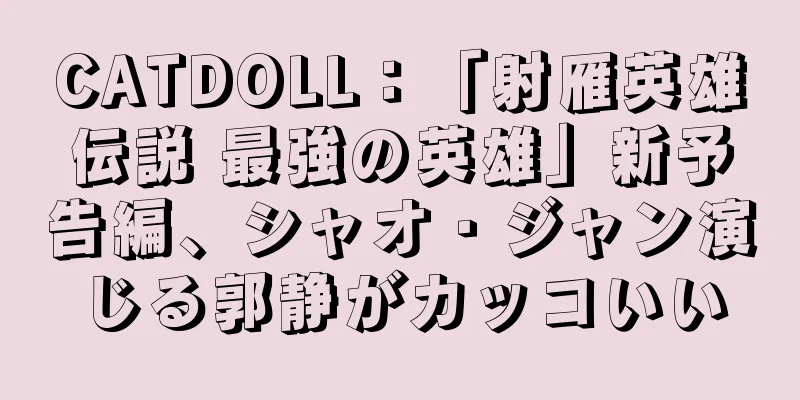 CATDOLL：「射雁英雄伝説 最強の英雄」新予告編、シャオ・ジャン演じる郭静がカッコいい