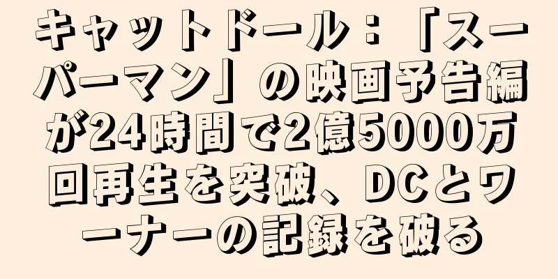 キャットドール：「スーパーマン」の映画予告編が24時間で2億5000万回再生を突破、DCとワーナーの記録を破る