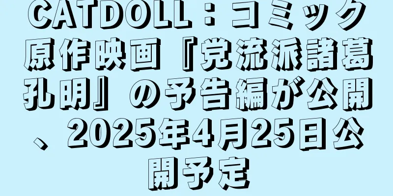 CATDOLL：コミック原作映画『党流派諸葛孔明』の予告編が公開、2025年4月25日公開予定