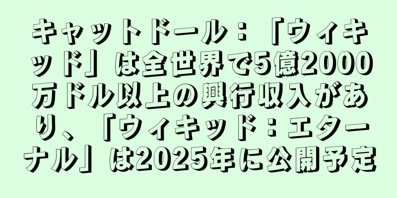 キャットドール：「ウィキッド」は全世界で5億2000万ドル以上の興行収入があり、「ウィキッド：エターナル」は2025年に公開予定