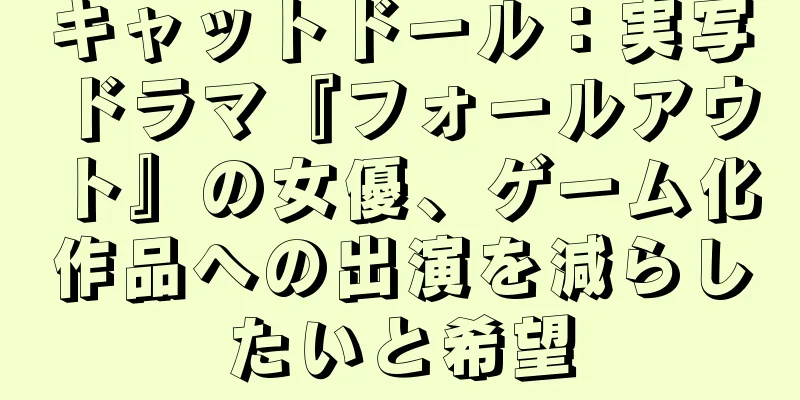 キャットドール：実写ドラマ『フォールアウト』の女優、ゲーム化作品への出演を減らしたいと希望