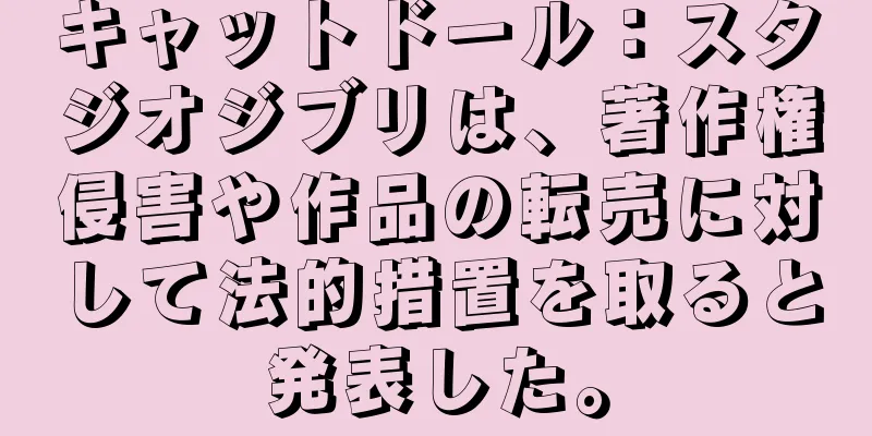 キャットドール：スタジオジブリは、著作権侵害や作品の転売に対して法的措置を取ると発表した。