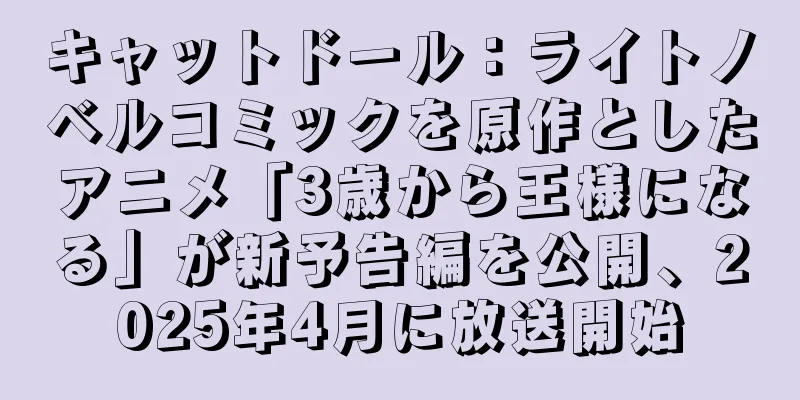 キャットドール：ライトノベルコミックを原作としたアニメ「3歳から王様になる」が新予告編を公開、2025年4月に放送開始