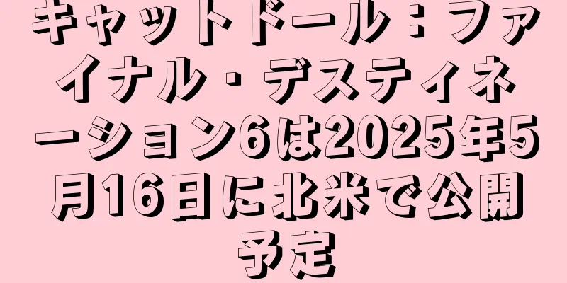 キャットドール：ファイナル・デスティネーション6は2025年5月16日に北米で公開予定