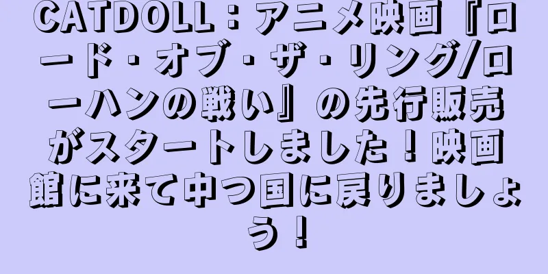 CATDOLL：アニメ映画『ロード・オブ・ザ・リング/ローハンの戦い』の先行販売がスタートしました！映画館に来て中つ国に戻りましょう！