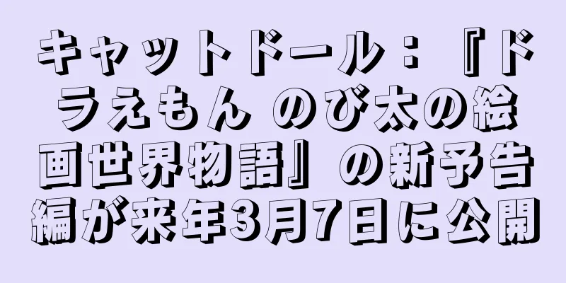 キャットドール：『ドラえもん のび太の絵画世界物語』の新予告編が来年3月7日に公開