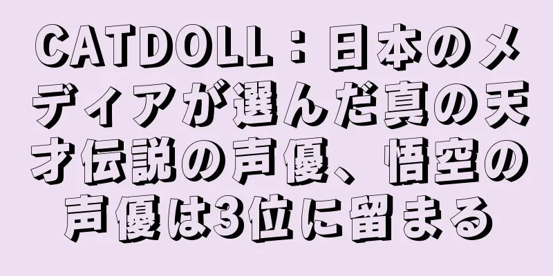 CATDOLL：日本のメディアが選んだ真の天才伝説の声優、悟空の声優は3位に留まる