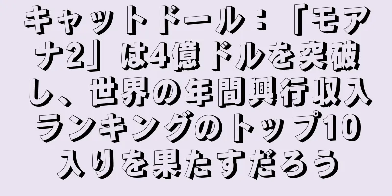 キャットドール：「モアナ2」は4億ドルを突破し、世界の年間興行収入ランキングのトップ10入りを果たすだろう