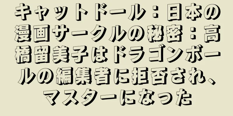 キャットドール：日本の漫画サークルの秘密：高橋留美子はドラゴンボールの編集者に拒否され、マスターになった
