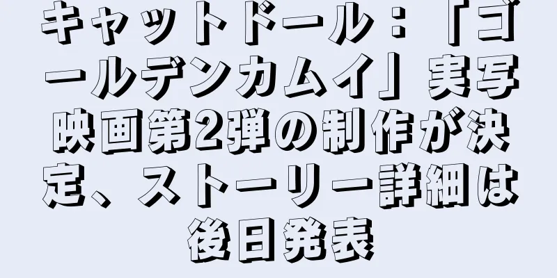 キャットドール：「ゴールデンカムイ」実写映画第2弾の制作が決定、ストーリー詳細は後日発表