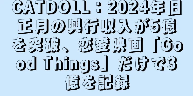 CATDOLL：2024年旧正月の興行収入が5億を突破、恋愛映画「Good Things」だけで3億を記録