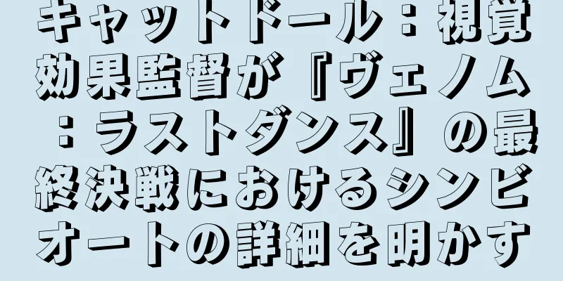 キャットドール：視覚効果監督が『ヴェノム：ラストダンス』の最終決戦におけるシンビオートの詳細を明かす