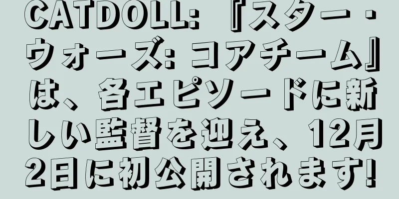 CATDOLL: 『スター・ウォーズ: コアチーム』は、各エピソードに新しい監督を迎え、12月2日に初公開されます!