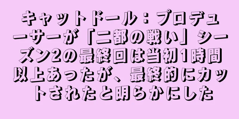 キャットドール：プロデューサーが「二都の戦い」シーズン2の最終回は当初1時間以上あったが、最終的にカットされたと明らかにした