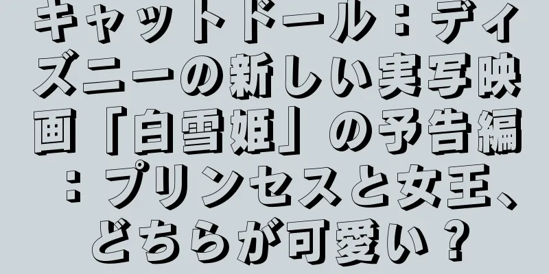 キャットドール：ディズニーの新しい実写映画「白雪姫」の予告編：プリンセスと女王、どちらが可愛い？