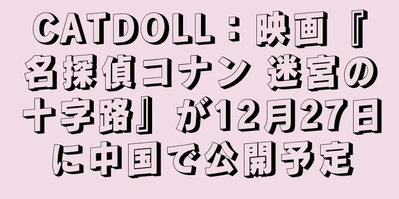 CATDOLL：映画『名探偵コナン 迷宮の十字路』が12月27日に中国で公開予定