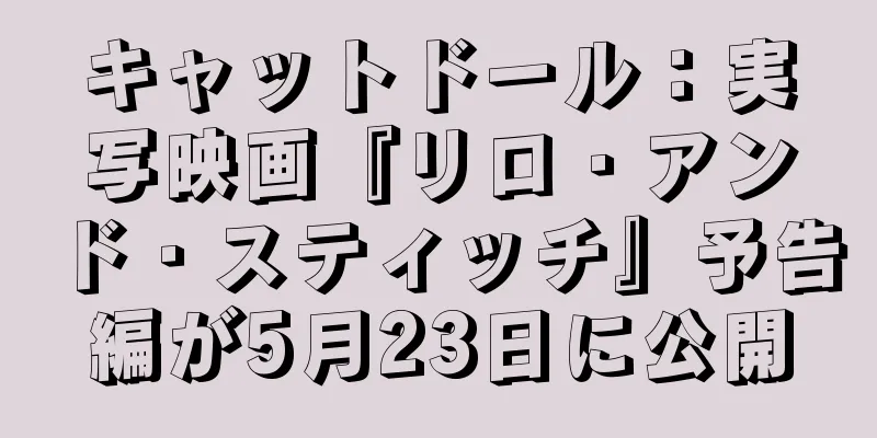 キャットドール：実写映画『リロ・アンド・スティッチ』予告編が5月23日に公開