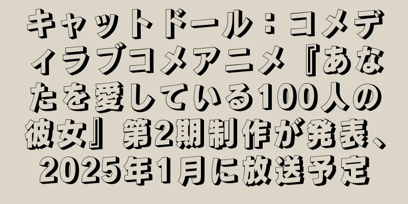 キャットドール：コメディラブコメアニメ『あなたを愛している100人の彼女』第2期制作が発表、2025年1月に放送予定