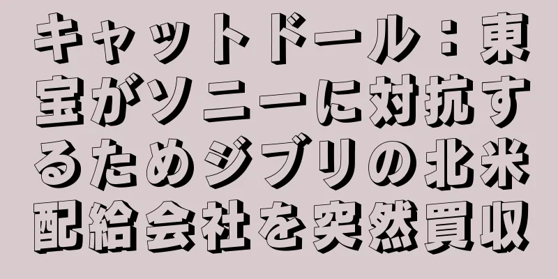 キャットドール：東宝がソニーに対抗するためジブリの北米配給会社を突然買収