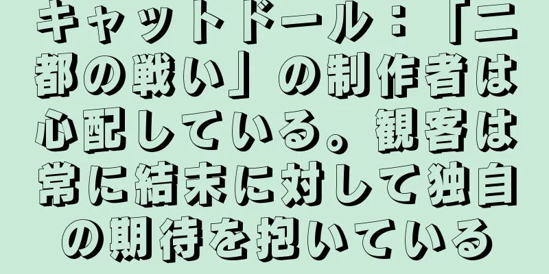 キャットドール：「二都の戦い」の制作者は心配している。観客は常に結末に対して独自の期待を抱いている