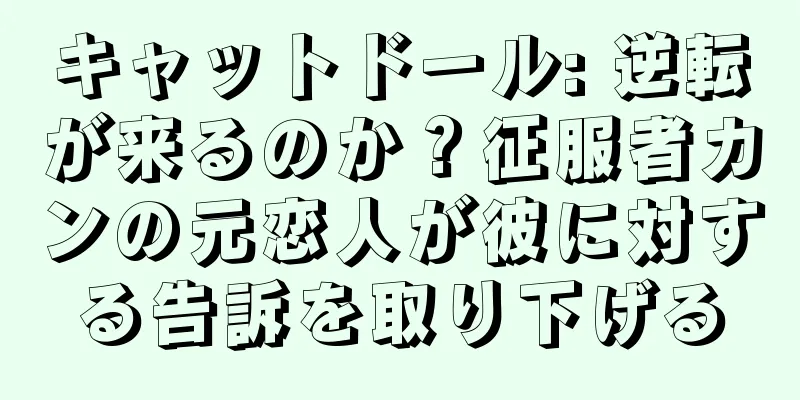 キャットドール: 逆転が来るのか？征服者カンの元恋人が彼に対する告訴を取り下げる