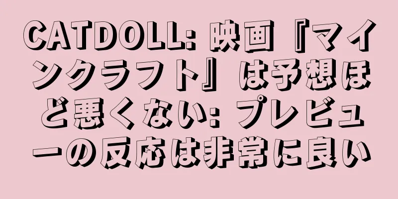 CATDOLL: 映画『マインクラフト』は予想ほど悪くない: プレビューの反応は非常に良い