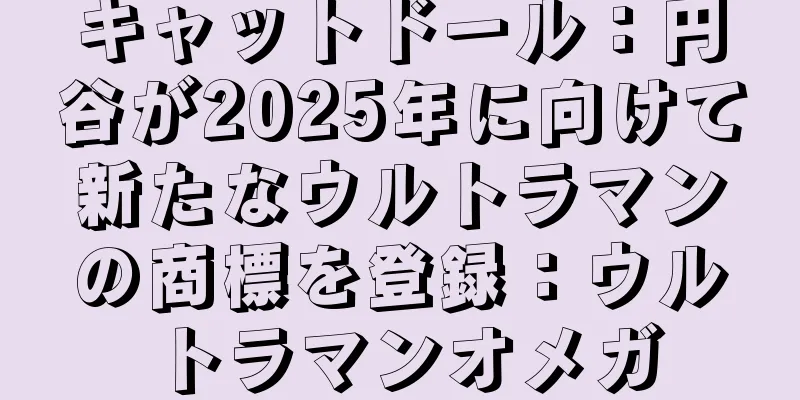 キャットドール：円谷が2025年に向けて新たなウルトラマンの商標を登録：ウルトラマンオメガ