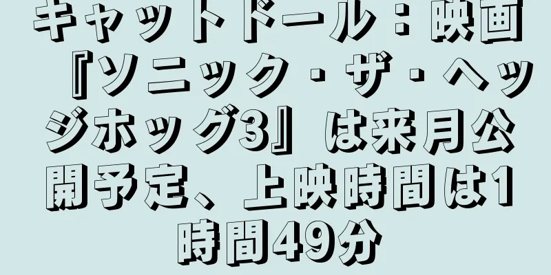 キャットドール：映画『ソニック・ザ・ヘッジホッグ3』は来月公開予定、上映時間は1時間49分
