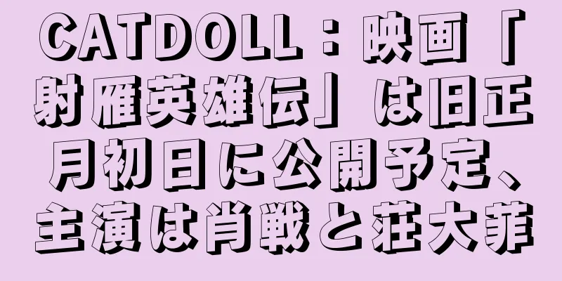 CATDOLL：映画「射雁英雄伝」は旧正月初日に公開予定、主演は肖戦と荘大菲