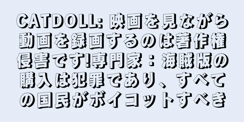 CATDOLL: 映画を見ながら動画を録画するのは著作権侵害です!専門家：海賊版の購入は犯罪であり、すべての国民がボイコットすべき