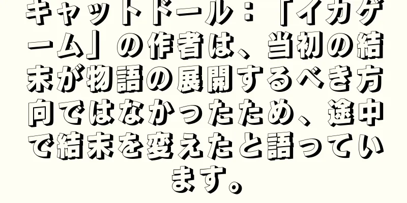 キャットドール：「イカゲーム」の作者は、当初の結末が物語の展開するべき方向ではなかったため、途中で結末を変えたと語っています。