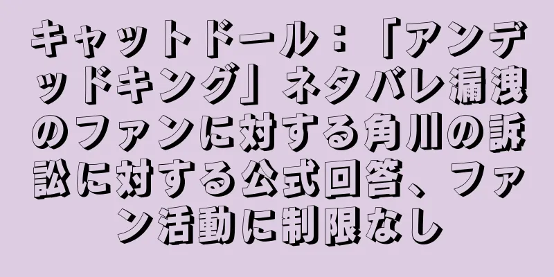 キャットドール：「アンデッドキング」ネタバレ漏洩のファンに対する角川の訴訟に対する公式回答、ファン活動に制限なし