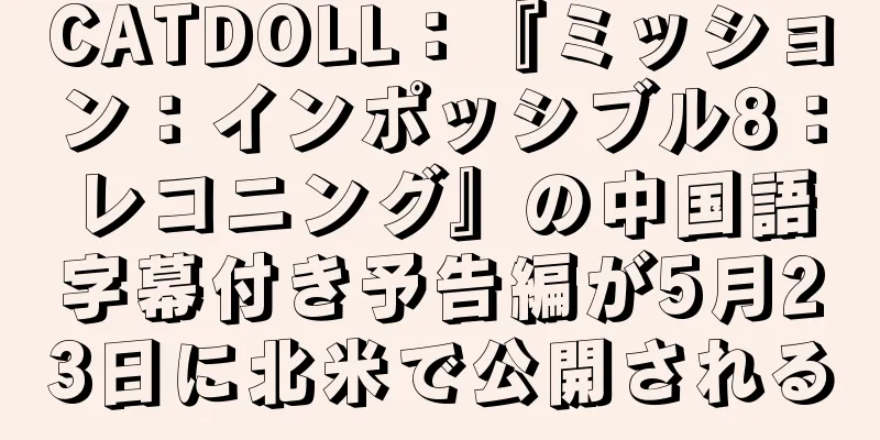 CATDOLL：『ミッション：インポッシブル8：レコニング』の中国語字幕付き予告編が5月23日に北米で公開される