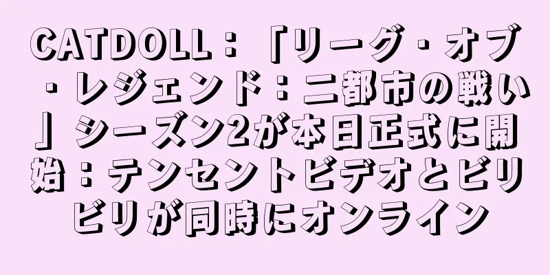 CATDOLL：「リーグ・オブ・レジェンド：二都市の戦い」シーズン2が本日正式に開始：テンセントビデオとビリビリが同時にオンライン
