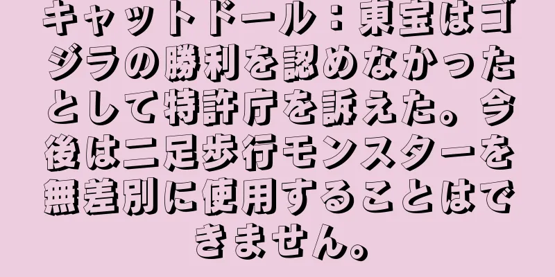 キャットドール：東宝はゴジラの勝利を認めなかったとして特許庁を訴えた。今後は二足歩行モンスターを無差別に使用することはできません。
