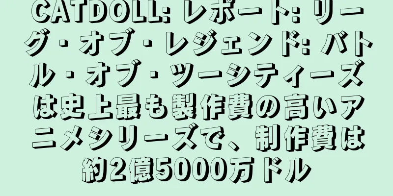 CATDOLL: レポート: リーグ・オブ・レジェンド: バトル・オブ・ツーシティーズは史上最も製作費の高いアニメシリーズで、制作費は約2億5000万ドル