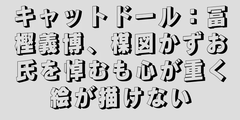 キャットドール：冨樫義博、楳図かずお氏を悼むも心が重く絵が描けない