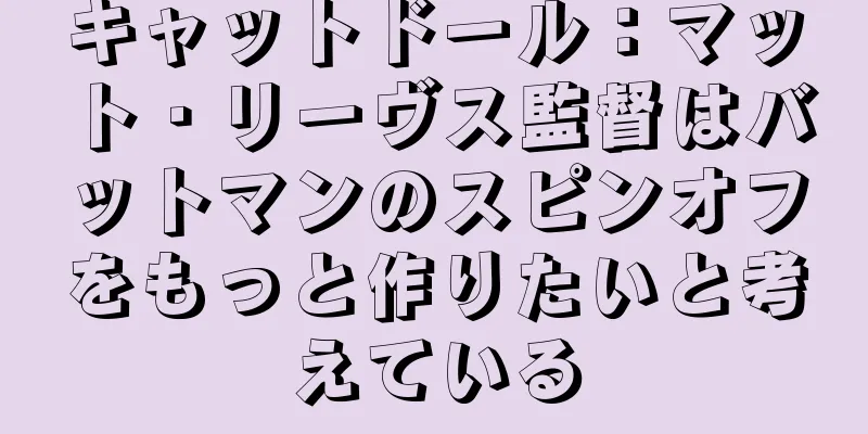 キャットドール：マット・リーヴス監督はバットマンのスピンオフをもっと作りたいと考えている