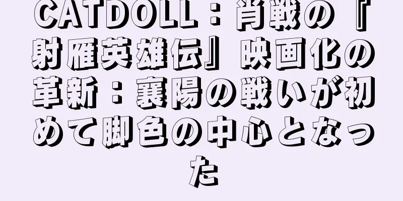 CATDOLL：肖戦の『射雁英雄伝』映画化の革新：襄陽の戦いが初めて脚色の中心となった