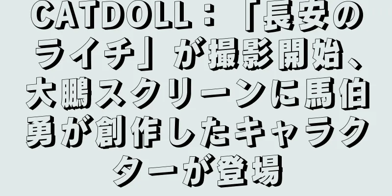 CATDOLL：「長安のライチ」が撮影開始、大鵬スクリーンに馬伯勇が創作したキャラクターが登場