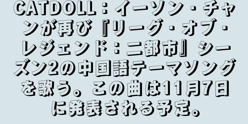 CATDOLL：イーソン・チャンが再び『リーグ・オブ・レジェンド：二都市』シーズン2の中国語テーマソングを歌う。この曲は11月7日に発表される予定。